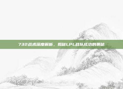 732战术深度解析，揭秘LPL战队成功的奥秘