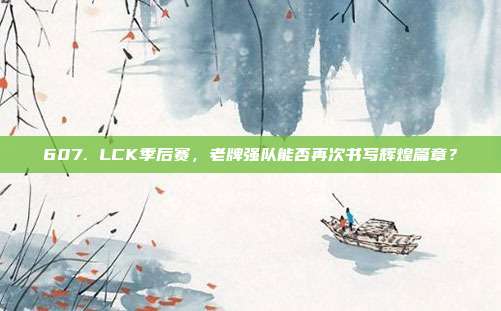 607. LCK季后赛，老牌强队能否再次书写辉煌篇章？