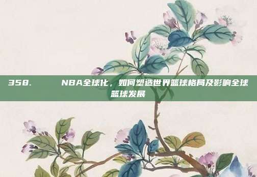 358. 🌍 NBA全球化，如何塑造世界篮球格局及影响全球篮球发展