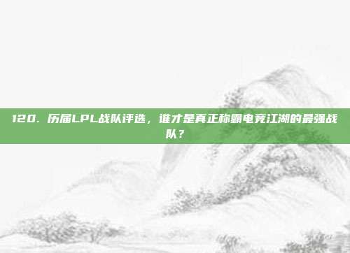 120. 历届LPL战队评选，谁才是真正称霸电竞江湖的最强战队？