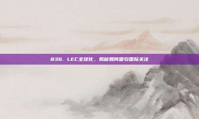 836. LEC全球化，揭秘如何吸引国际关注