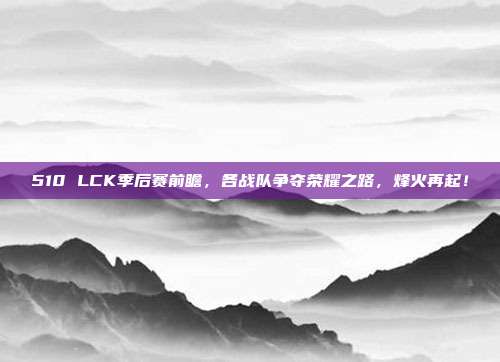 510 LCK季后赛前瞻，各战队争夺荣耀之路，烽火再起！