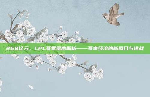 268亿元，LPL赛季票房解析——赛事经济的新风口与挑战