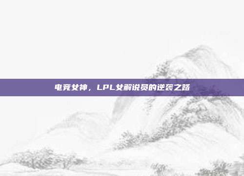 电竞女神，LPL女解说员的逆袭之路