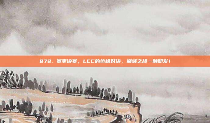 872. 赛季决赛，LEC的终极对决，巅峰之战一触即发！