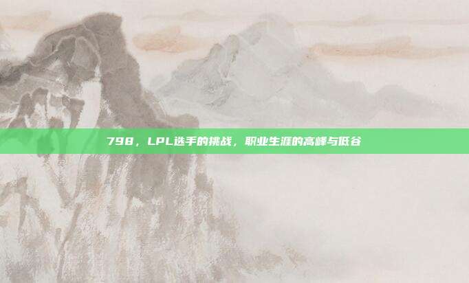 798，LPL选手的挑战，职业生涯的高峰与低谷