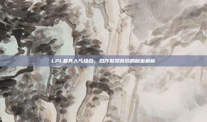 LPL最具人气组合，合作默契背后的秘密解析