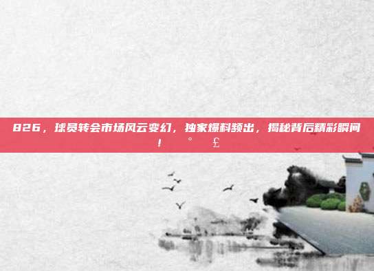 826，球员转会市场风云变幻，独家爆料频出，揭秘背后精彩瞬间！📰💣