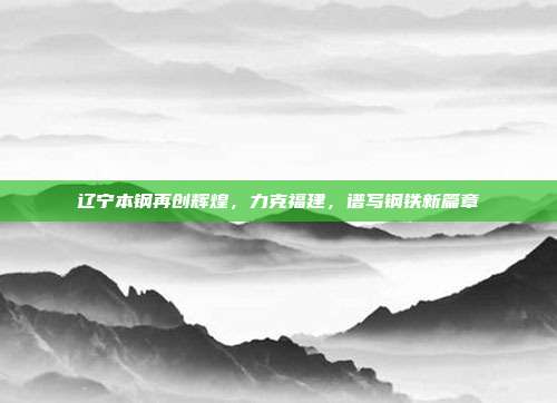 辽宁本钢再创辉煌，力克福建，谱写钢铁新篇章