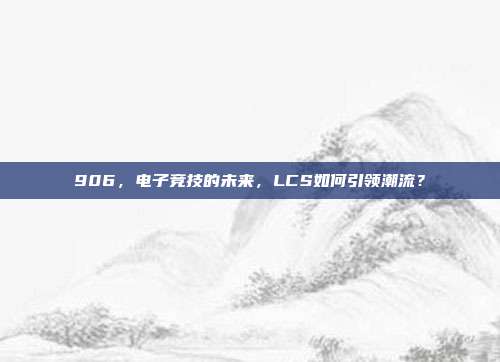 906，电子竞技的未来，LCS如何引领潮流？