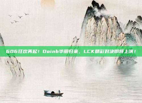 606狂欢再起！Doinb华丽归来，LCK精彩对决即将上演！