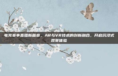 电竞赛事直播新篇章，AR与VR技术的创新融合，开启沉浸式观赛体验