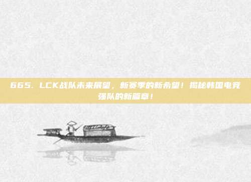 665. LCK战队未来展望，新赛季的新希望！揭秘韩国电竞强队的新篇章！