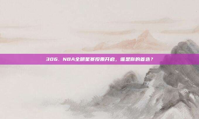 306. NBA全明星赛投票开启，谁是你的首选？