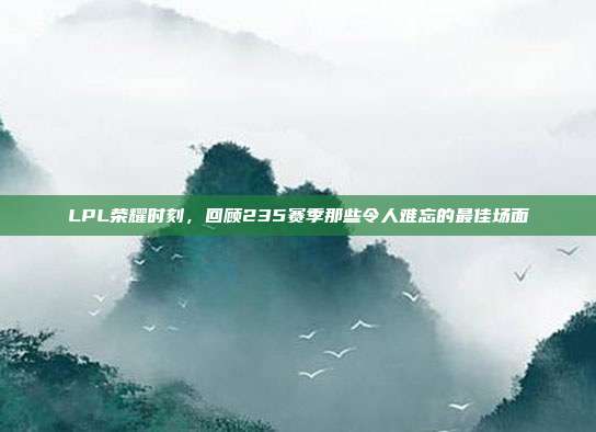 LPL荣耀时刻，回顾235赛季那些令人难忘的最佳场面