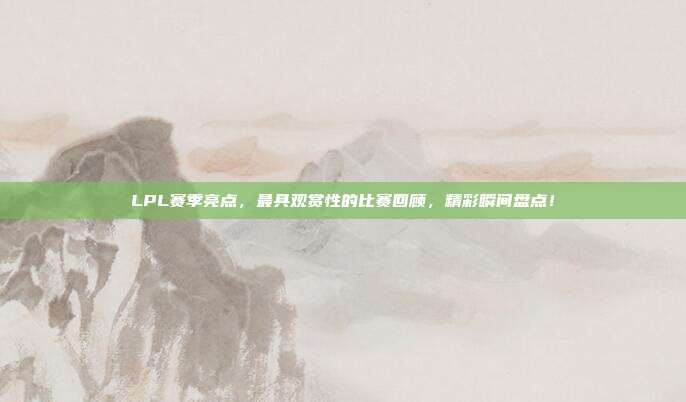 LPL赛季亮点，最具观赏性的比赛回顾，精彩瞬间盘点！