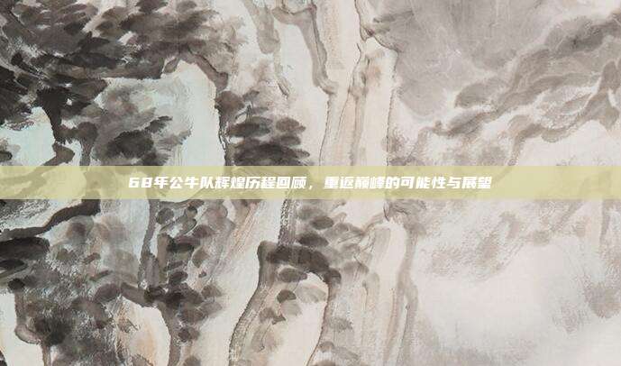 68年公牛队辉煌历程回顾，重返巅峰的可能性与展望