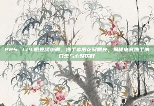 225. LPL短视频热潮，选手幕后花絮曝光，揭秘电竞选手的日常与心路历程