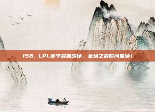 156. LPL赛季最佳映像，全场之最瞬间回顾！