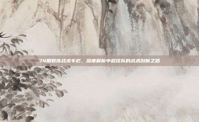 74期教练战术专栏，深度解析中超球队的战术创新之路