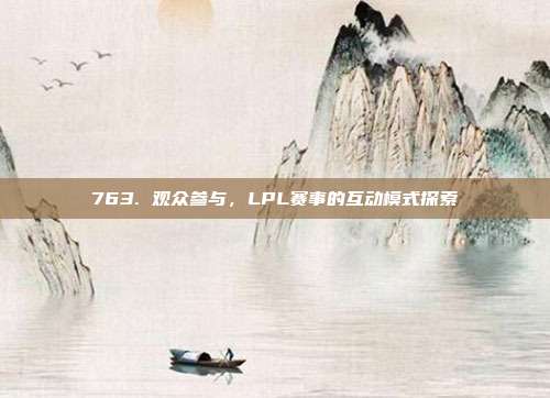 763. 观众参与，LPL赛事的互动模式探索