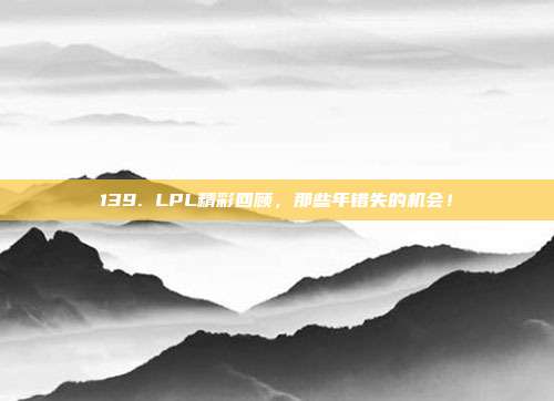 139. LPL精彩回顾，那些年错失的机会！