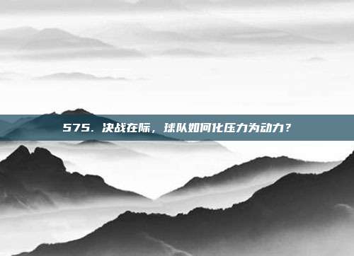 575. 决战在际，球队如何化压力为动力？