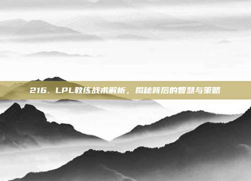 216. LPL教练战术解析，揭秘背后的智慧与策略