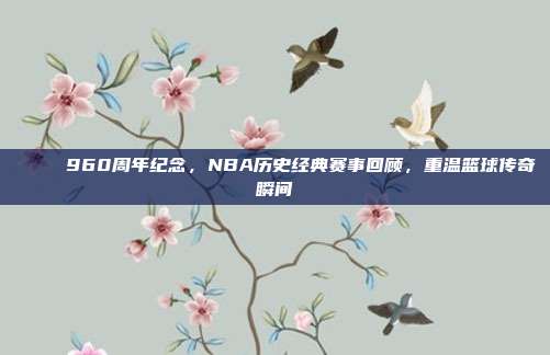 🎆 960周年纪念，NBA历史经典赛事回顾，重温篮球传奇瞬间