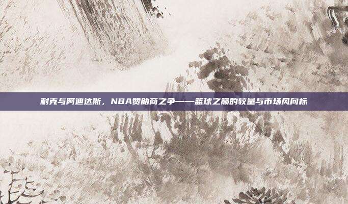 耐克与阿迪达斯，NBA赞助商之争——篮球之巅的较量与市场风向标