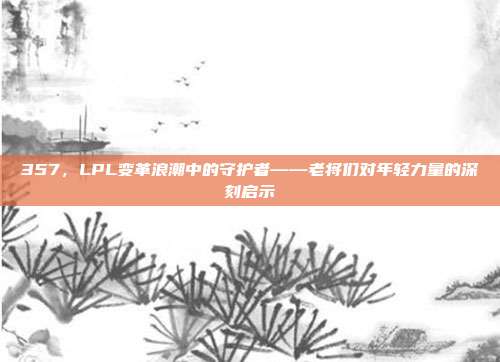 357，LPL变革浪潮中的守护者——老将们对年轻力量的深刻启示