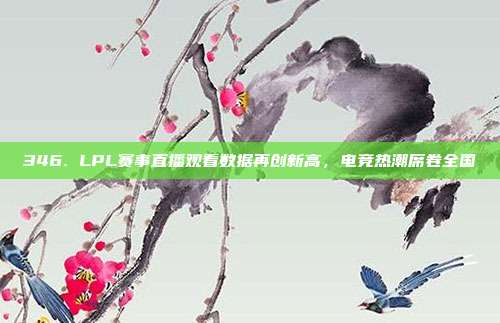 346. LPL赛事直播观看数据再创新高，电竞热潮席卷全国