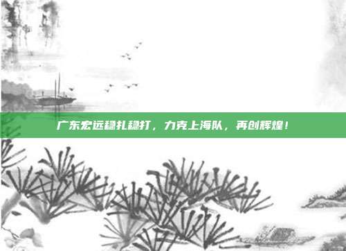 广东宏远稳扎稳打，力克上海队，再创辉煌！