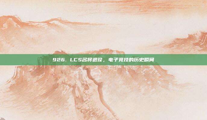 926. LCS名将退役，电子竞技的历史瞬间