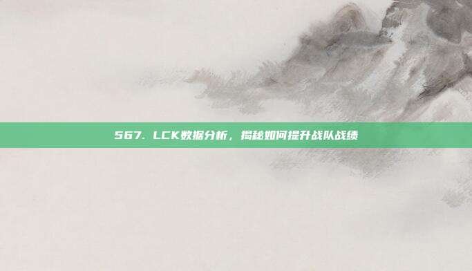 567. LCK数据分析，揭秘如何提升战队战绩