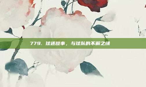 779. 球迷故事，与球队的不解之缘 ❤️