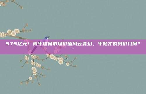 575亿元！青年球员市场价值风云变幻，年轻才俊身价几何？💰📊