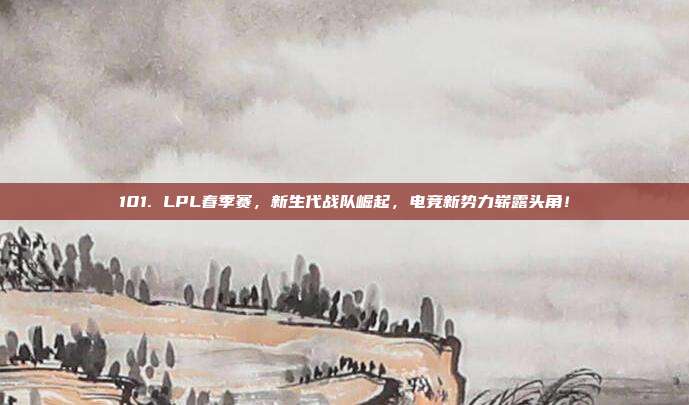 101. LPL春季赛，新生代战队崛起，电竞新势力崭露头角！