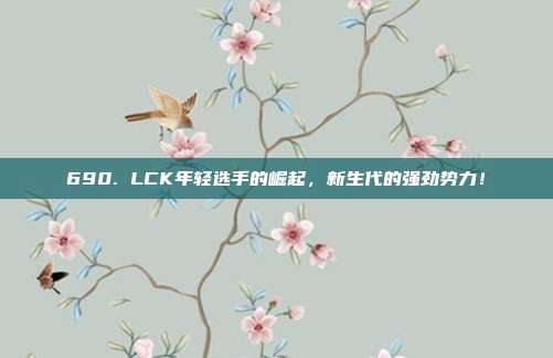 690. LCK年轻选手的崛起，新生代的强劲势力！