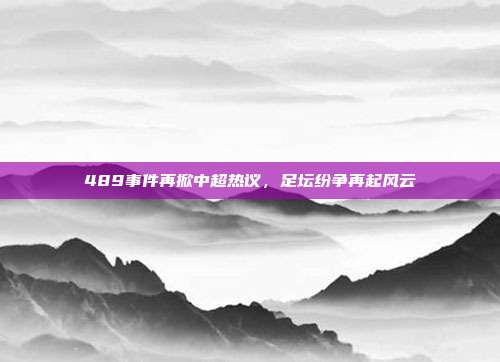 489事件再掀中超热议，足坛纷争再起风云