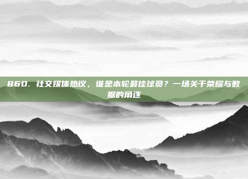 860. 社交媒体热议，谁是本轮最佳球员？一场关于荣耀与数据的角逐