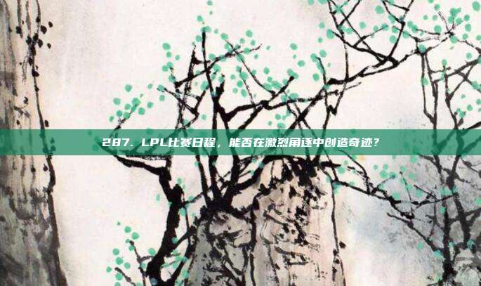 287. LPL比赛日程，能否在激烈角逐中创造奇迹？