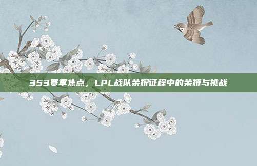 353赛季焦点，LPL战队荣耀征程中的荣耀与挑战