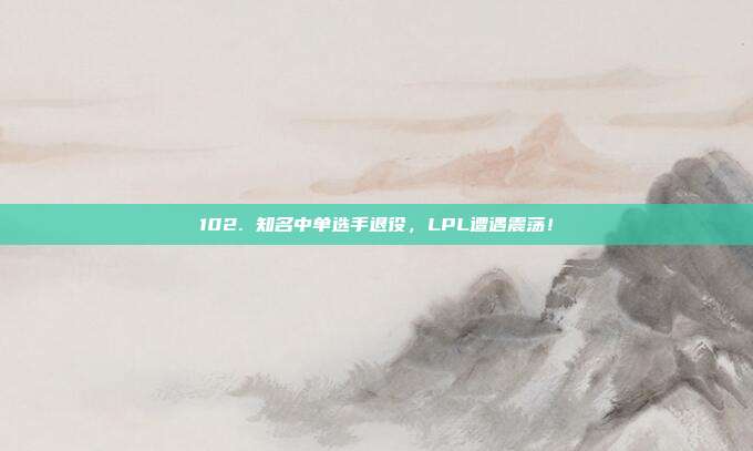 102. 知名中单选手退役，LPL遭遇震荡！