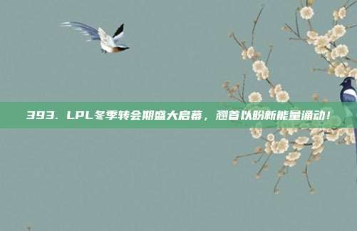 393. LPL冬季转会期盛大启幕，翘首以盼新能量涌动！