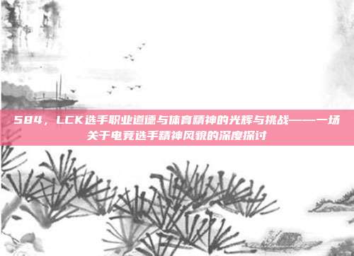 584，LCK选手职业道德与体育精神的光辉与挑战——一场关于电竞选手精神风貌的深度探讨