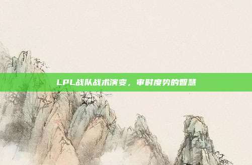 LPL战队战术演变，审时度势的智慧