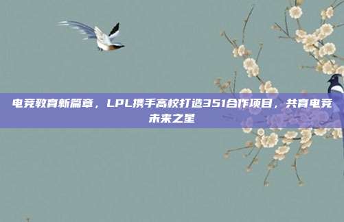 电竞教育新篇章，LPL携手高校打造351合作项目，共育电竞未来之星