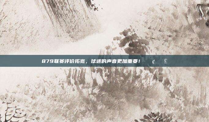 879联赛评价拓宽，球迷的声音更加重要！📢🗣️