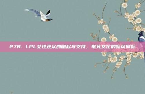 278. LPL女性观众的崛起与支持，电竞文化的新风向标